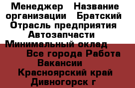 Менеджер › Название организации ­ Братский › Отрасль предприятия ­ Автозапчасти › Минимальный оклад ­ 40 000 - Все города Работа » Вакансии   . Красноярский край,Дивногорск г.